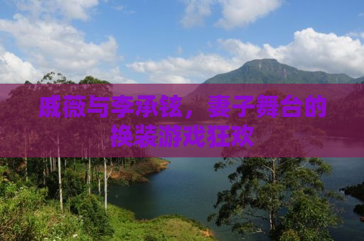 戚薇与李承铉，妻子舞台的换装游戏狂欢
