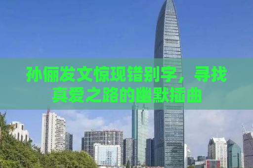 孙俪发文惊现错别字，寻找真爱之路的幽默插曲