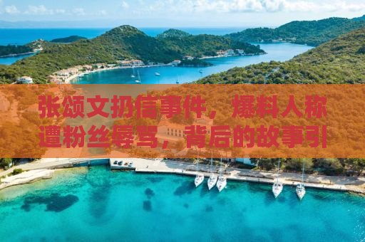张颂文扔信事件，爆料人称遭粉丝辱骂，背后的故事引人深思