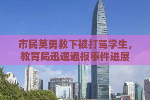 市民英勇救下被打骂学生，教育局迅速通报事件进展