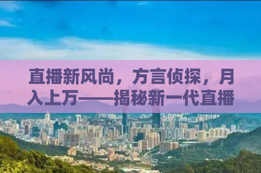 直播新风尚，方言侦探，月入上万——揭秘新一代直播达人的成功秘诀