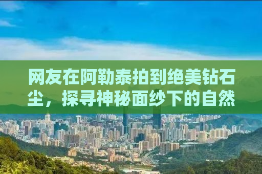 网友在阿勒泰拍到绝美钻石尘，探寻神秘面纱下的自然奇迹