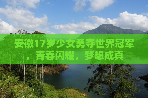 安徽17岁少女勇夺世界冠军，青春闪耀，梦想成真