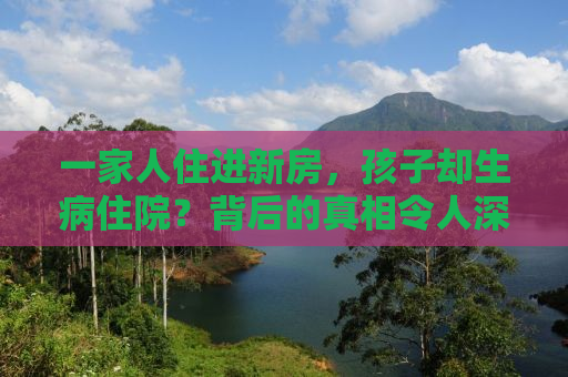 一家人住进新房，孩子却生病住院？背后的真相令人深思